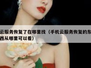 云服务恢复了在哪里找（手机云服务恢复的东西从哪里可以看）