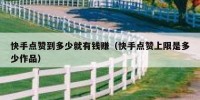 快手点赞到多少就有钱赚（快手点赞上限是多少作品）