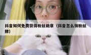 抖音如何免费获得粉丝勋章（抖音怎么领粉丝牌）