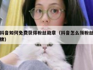 抖音如何免费获得粉丝勋章（抖音怎么领粉丝牌）