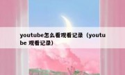 youtube怎么看观看记录（youtube 观看记录）