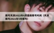 限号天津2022年6月最新限号时间（天津限号2021年5月限号）