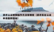 派币认证视频操作方法有哪些（派币实名认证申请最新版本）