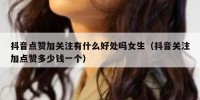 抖音点赞加关注有什么好处吗女生（抖音关注加点赞多少钱一个）