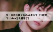 为什么我下载了tiktok看不了（下载好了tiktok怎么看不了）