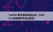 Twitter账号被冻结怎么办（twitter冻结的账号怎么解冻）