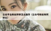 公众平台粉丝转移怎么操作（公众号粉丝如何转化）