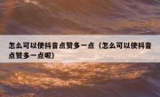 怎么可以使抖音点赞多一点（怎么可以使抖音点赞多一点呢）