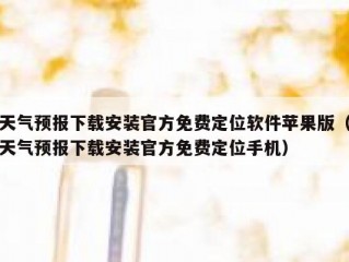 天气预报下载安装官方免费定位软件苹果版（天气预报下载安装官方免费定位手机）