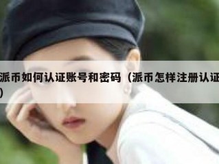 派币如何认证账号和密码（派币怎样注册认证）