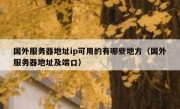 国外服务器地址ip可用的有哪些地方（国外服务器地址及端口）