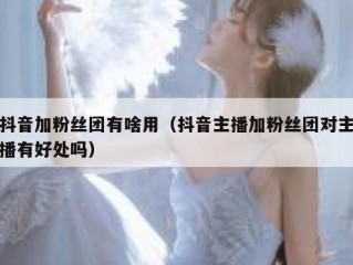 抖音加粉丝团有啥用（抖音主播加粉丝团对主播有好处吗）