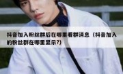 抖音加入粉丝群后在哪里看群消息（抖音加入的粉丝群在哪里显示?）