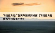 下载官方无广告天气预报到桌面（下载官方免费天气预报无广告）