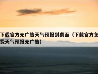 下载官方无广告天气预报到桌面（下载官方免费天气预报无广告）