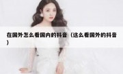 在国外怎么看国内的抖音（这么看国外的抖音）