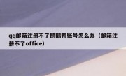 qq邮箱注册不了鹅鹅鸭账号怎么办（邮箱注册不了office）
