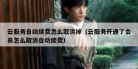 云服务自动续费怎么取消掉（云服务开通了会员怎么取消自动续费）