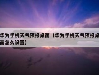 华为手机天气预报桌面（华为手机天气预报桌面怎么设置）