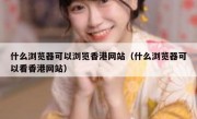 什么浏览器可以浏览香港网站（什么浏览器可以看香港网站）