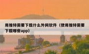 用推特需要下载什么外网软件（使用推特需要下载哪些app）