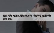 视频号加关注就是加好友吗（视频号关注好友能看到吗）