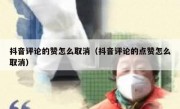 抖音评论的赞怎么取消（抖音评论的点赞怎么取消）