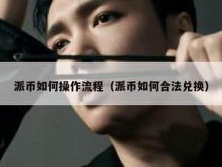派币如何操作流程（派币如何合法兑换）