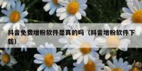 抖音免费增粉软件是真的吗（抖音增粉软件下载）