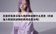 抖音好友显示加入我的粉丝群什么意思（抖音加入粉丝团进别的房间会显示吗）