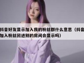 抖音好友显示加入我的粉丝群什么意思（抖音加入粉丝团进别的房间会显示吗）