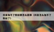抖音加不了粉丝群怎么回事（抖音怎么加不了粉丝了）