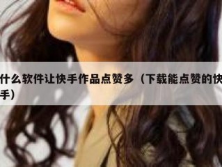 什么软件让快手作品点赞多（下载能点赞的快手）