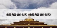 云服务器低价购买（云服务器低价购买）