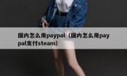 国内怎么用paypal（国内怎么用paypal支付steam）