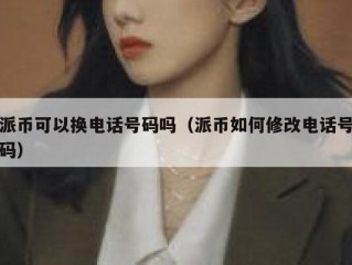 派币可以换电话号码吗（派币如何修改电话号码）