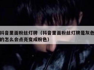 抖音里面粉丝灯牌（抖音里面粉丝灯牌是灰色的怎么会点亮变成粉色）