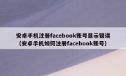 安卓手机注册facebook账号显示错误（安卓手机如何注册facebook账号）