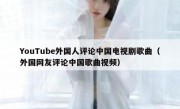 YouTube外国人评论中国电视剧歌曲（外国网友评论中国歌曲视频）