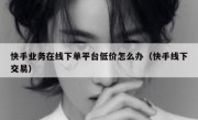 快手业务在线下单平台低价怎么办（快手线下交易）
