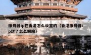 服务器ip在香港怎么设置的（香港服务器ip封了怎么解除）