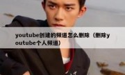 youtube创建的频道怎么删除（删除youtube个人频道）
