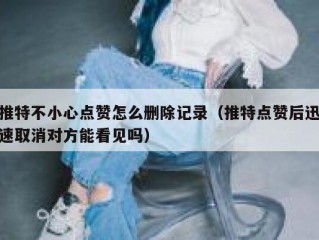 推特不小心点赞怎么删除记录（推特点赞后迅速取消对方能看见吗）