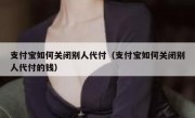 支付宝如何关闭别人代付（支付宝如何关闭别人代付的钱）
