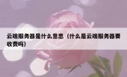 云端服务器是什么意思（什么是云端服务器要收费吗）
