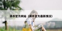 派币官方网站（派币官方最新情况）