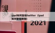 ipad如何登陆twitter（ipad如何登陆微信）