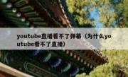 youtube直播看不了弹幕（为什么youtube看不了直播）