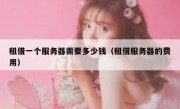 租借一个服务器需要多少钱（租借服务器的费用）