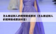 怎么搬运别人的视频做成原创（怎么搬运别人的视频做成原创抖音）
